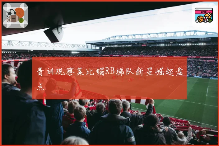 青训观察莱比锡RB梯队新星崛起盘点