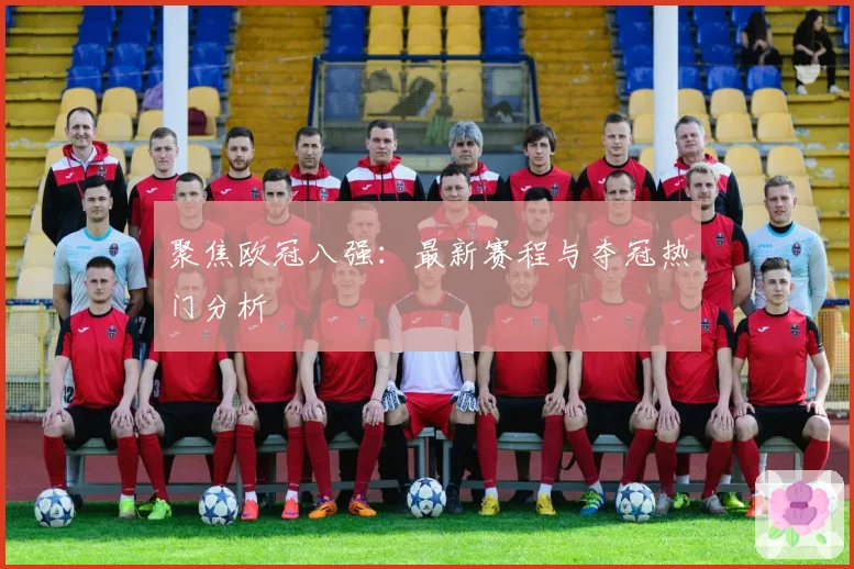 聚焦欧冠八强：最新赛程与夺冠热门分析