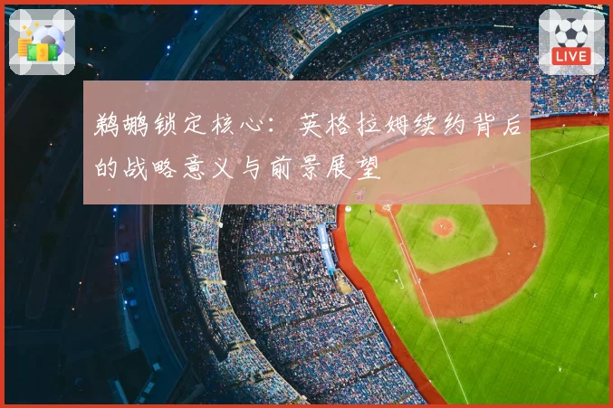 鹈鹕锁定核心:英格拉姆续约背后的战略意义与前景展望