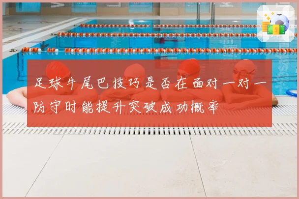 足球牛尾巴技巧是否在面对一对一防守时能提升突破成功概率