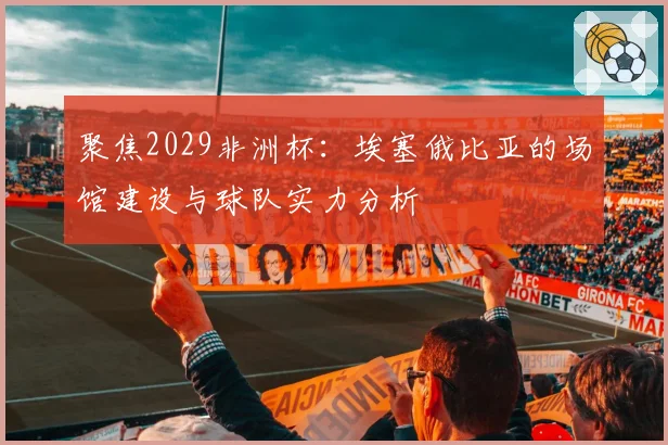 聚焦2029非洲杯：埃塞俄比亚的场馆建设与球队实力分析