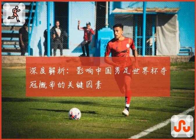 深度解析:影响中国男足世界杯夺冠概率的关键因素
