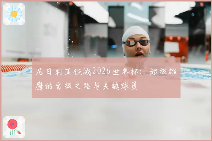 尼日利亚征战2026世界杯：超级雄鹰的晋级之路与关键球员