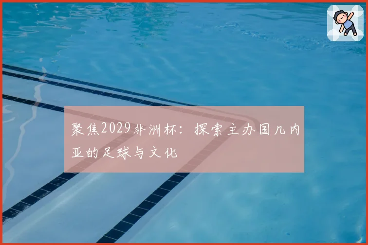 聚焦2029非洲杯：探索主办国几内亚的足球与文化