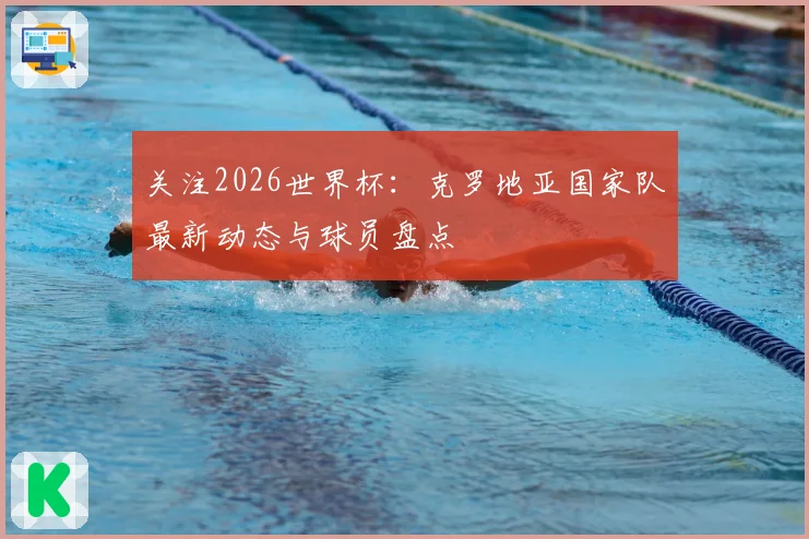 关注2026世界杯:克罗地亚国家队最新动态与球员盘点