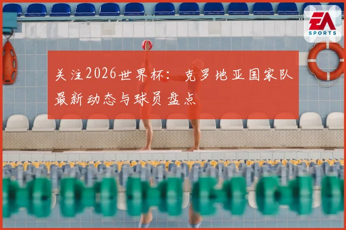 关注2026世界杯:克罗地亚国家队最新动态与球员盘点