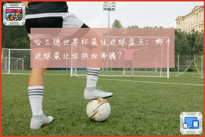 哈兰德世界杯最佳进球盘点：哪个进球最让你热血沸腾？