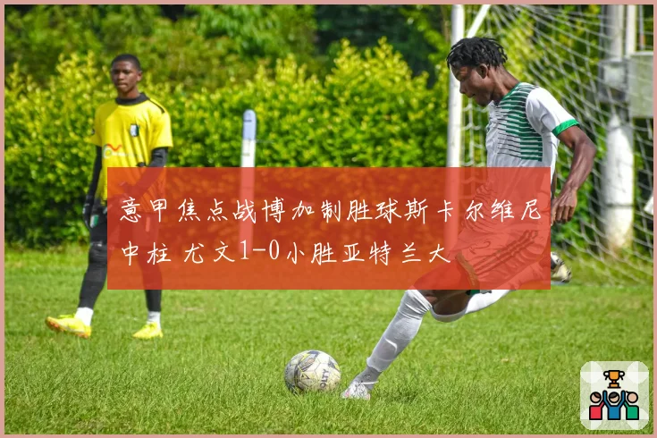 意甲焦点战博加制胜球斯卡尔维尼中柱 尤文1-0小胜亚特兰大