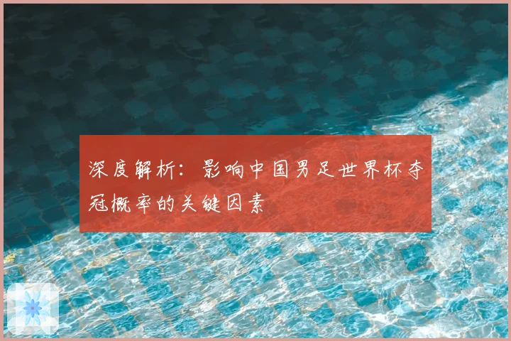 深度解析：影响中国男足世界杯夺冠概率的关键因素