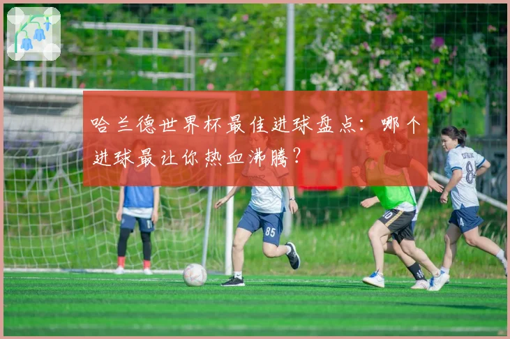 哈兰德世界杯最佳进球盘点：哪个进球最让你热血沸腾？