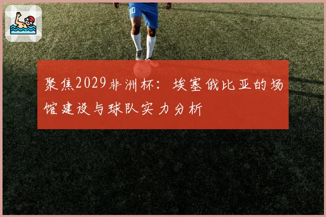 聚焦2029非洲杯：埃塞俄比亚的场馆建设与球队实力分析