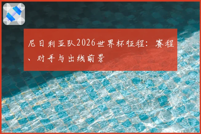 尼日利亚队2026世界杯征程：赛程、对手与出线前景
