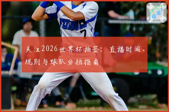 关注2026世界杯抽签:直播时间、规则与球队分档指南
