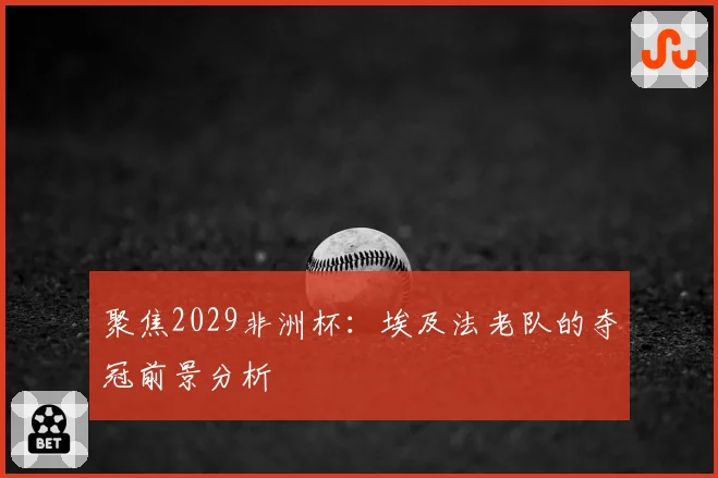 聚焦2029非洲杯:埃及法老队的夺冠前景分析
