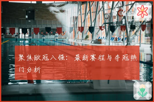 聚焦欧冠八强：最新赛程与夺冠热门分析