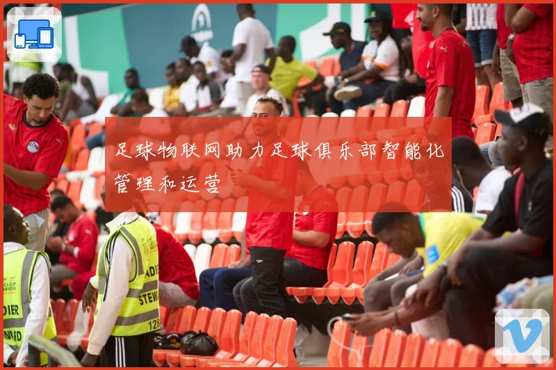 足球物联网助力足球俱乐部智能化管理和运营