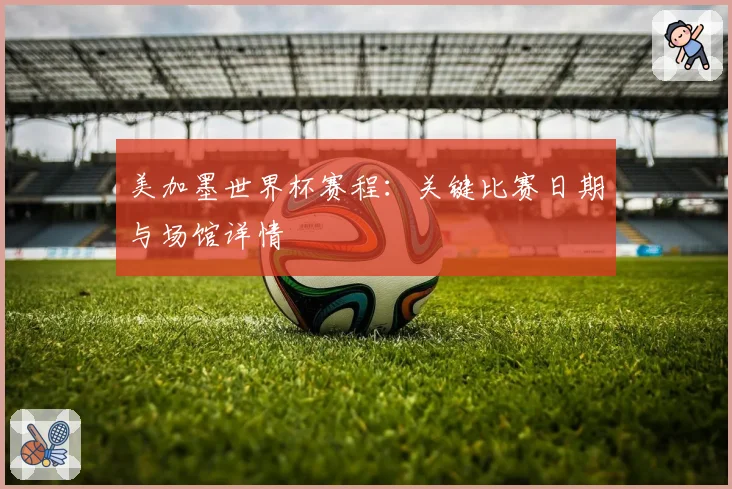美加墨世界杯赛程：关键比赛日期与场馆详情
