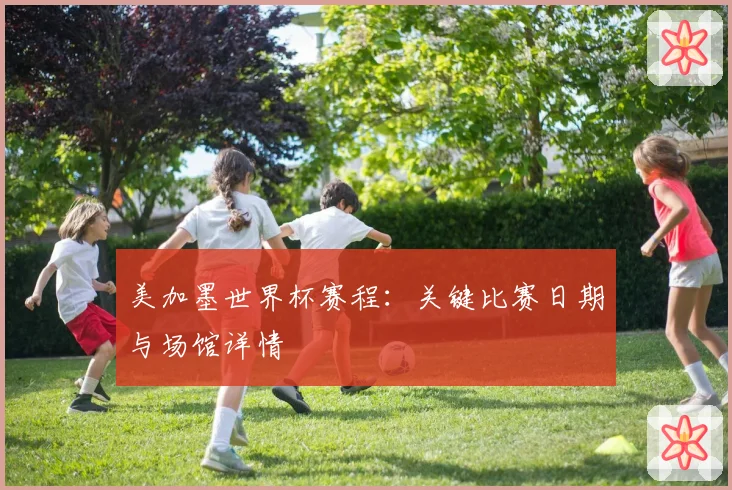 美加墨世界杯赛程：关键比赛日期与场馆详情
