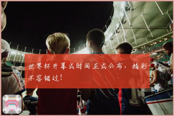 世界杯开幕式时间正式公布，精彩不容错过！