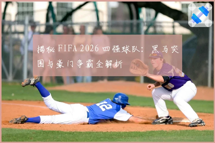 揭秘 FIFA 2026 四强球队：黑马突围与豪门争霸全解析