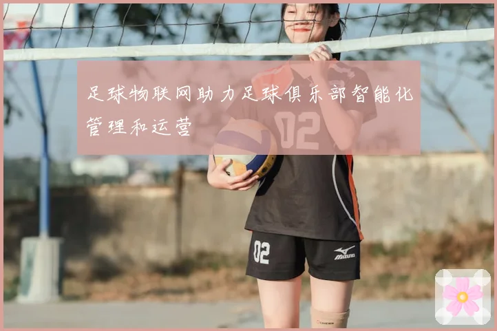 足球物联网助力足球俱乐部智能化管理和运营