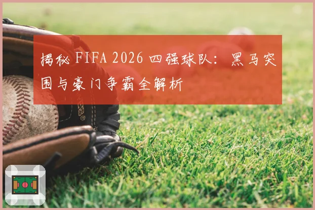 揭秘 FIFA 2026 四强球队:黑马突围与豪门争霸全解析