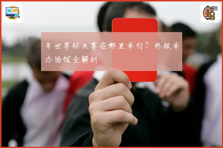 年世界杯决赛在哪里举行？终极举办场馆全解析