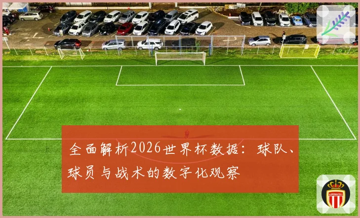 全面解析2026世界杯数据：球队、球员与战术的数字化观察