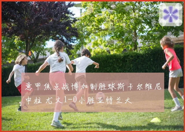 意甲焦点战博加制胜球斯卡尔维尼中柱 尤文1-0小胜亚特兰大