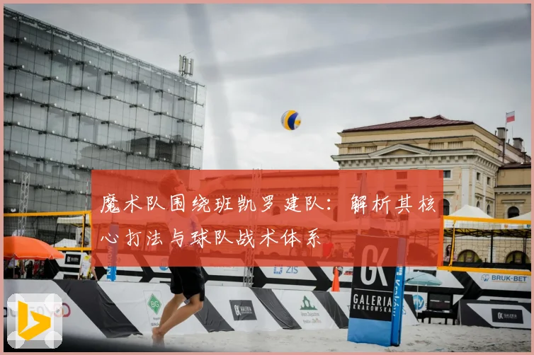 魔术队围绕班凯罗建队：解析其核心打法与球队战术体系
