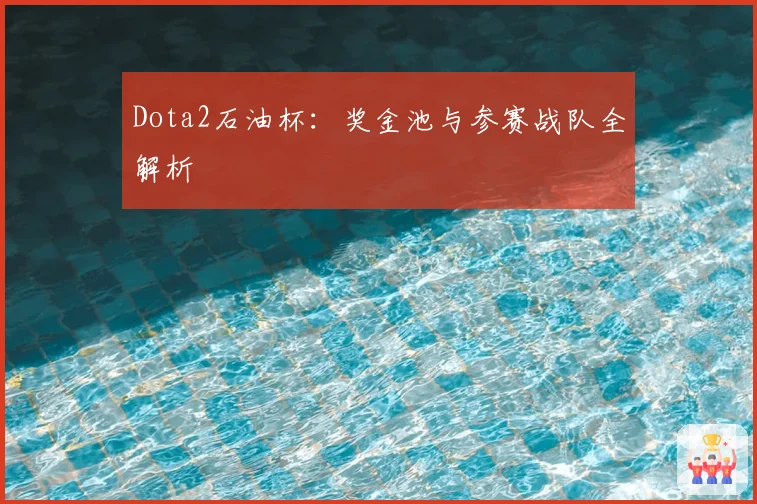 Dota2石油杯:奖金池与参赛战队全解析